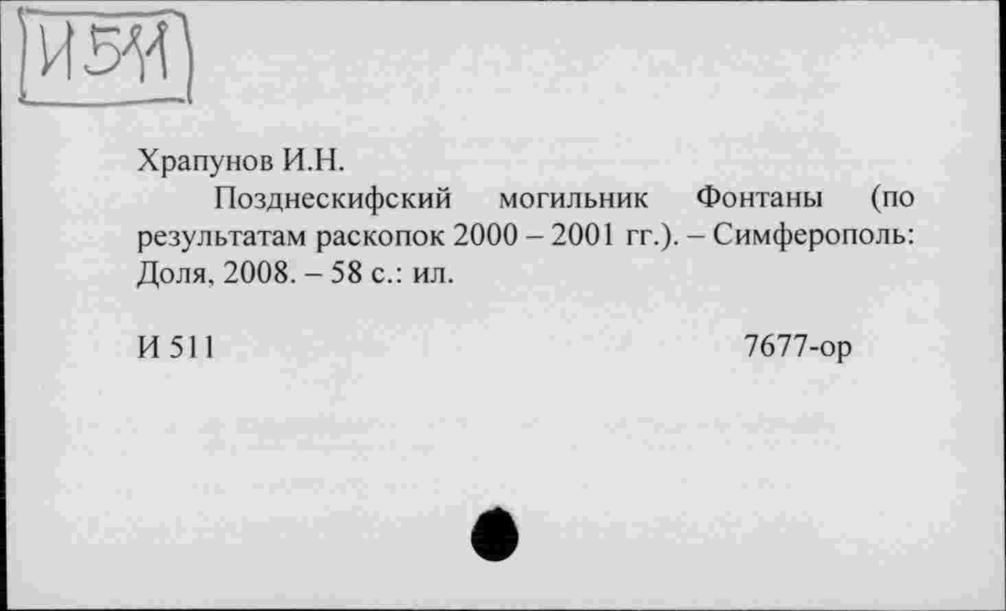 ﻿И 5^
Храпунов И.Н.
Позднескифский могильник Фонтаны (по результатам раскопок 2000 - 2001 гг.). - Симферополь: Доля, 2008. - 58 с.: ил.
И511
7677-ор